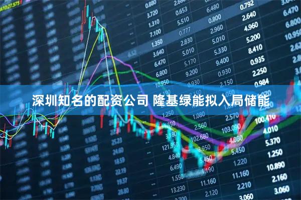 深圳知名的配资公司 隆基绿能拟入局储能