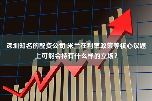 深圳知名的配资公司 米兰在利率政策等核心议题上可能会持有什么样的立场？