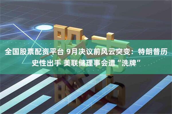 全国股票配资平台 9月决议前风云突变：特朗普历史性出手 美联储理事会遭“洗牌”