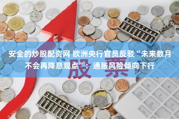 安全的炒股配资网 欧洲央行官员反驳“未来数月不会再降息观点”：通胀风险倾向下行
