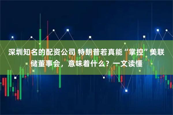 深圳知名的配资公司 特朗普若真能“掌控”美联储董事会，意味着什么？一文读懂