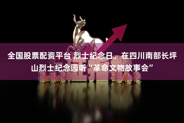 全国股票配资平台 烈士纪念日，在四川南部长坪山烈士纪念园听“革命文物故事会”