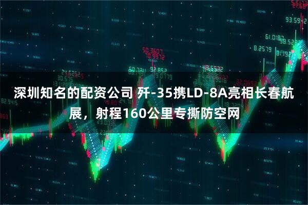 深圳知名的配资公司 歼-35携LD-8A亮相长春航展，射程160公里专撕防空网