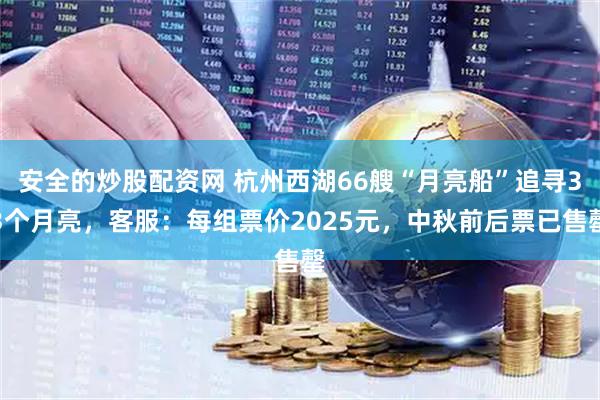 安全的炒股配资网 杭州西湖66艘“月亮船”追寻33个月亮，客服：每组票价2025元，中秋前后票已售罄
