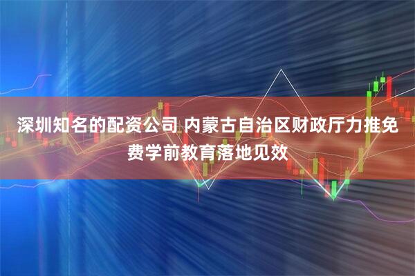 深圳知名的配资公司 内蒙古自治区财政厅力推免费学前教育落地见效