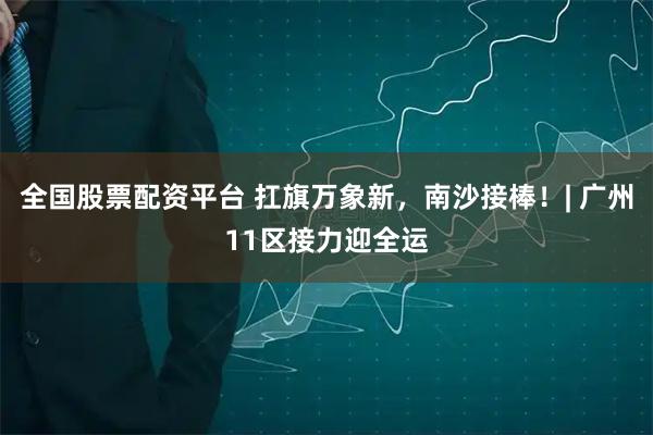 全国股票配资平台 扛旗万象新,南沙接棒!| 广州11区接力迎全运
