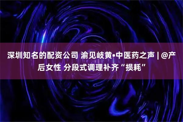 深圳知名的配资公司 渝见岐黄•中医药之声 | @产后女性 分段式调理补齐“损耗”