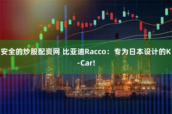 安全的炒股配资网 比亚迪Racco：专为日本设计的K-Car!