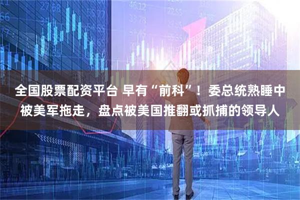 全国股票配资平台 早有“前科”!委总统熟睡中被美军拖走,盘点被美国推翻或抓捕的领导人