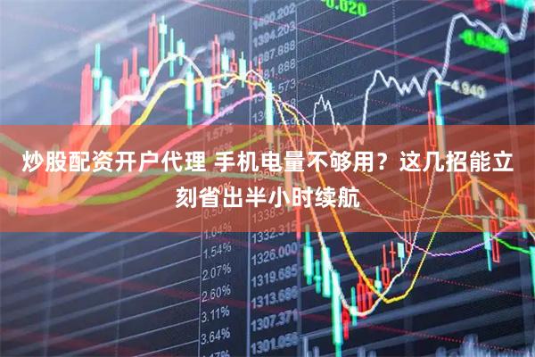 炒股配资开户代理 手机电量不够用？这几招能立刻省出半小时续航