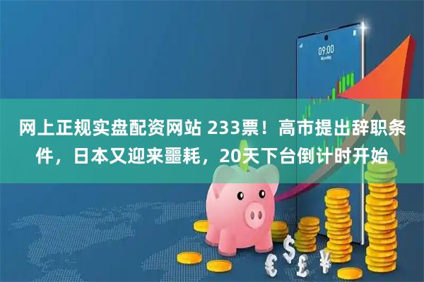 网上正规实盘配资网站 233票！高市提出辞职条件，日本又迎来噩耗，20天下台倒计时开始