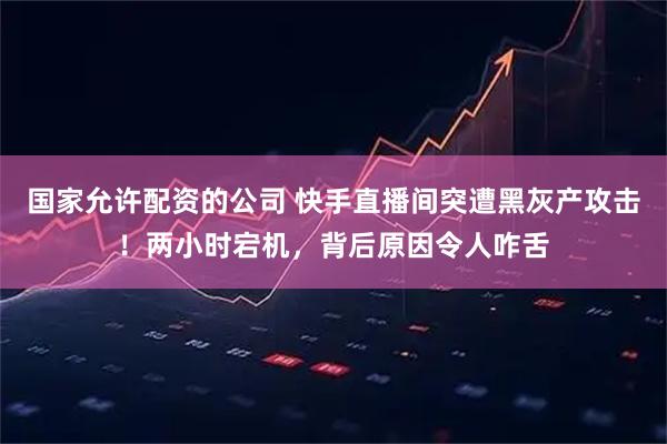 国家允许配资的公司 快手直播间突遭黑灰产攻击！两小时宕机，背后原因令人咋舌