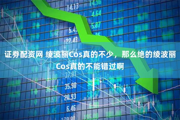 证劵配资网 绫波丽Cos真的不少，那么绝的绫波丽Cos真的不能错过啊