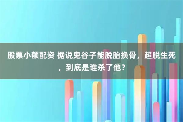 股票小额配资 据说鬼谷子能脱胎换骨，超脱生死，到底是谁杀了他？