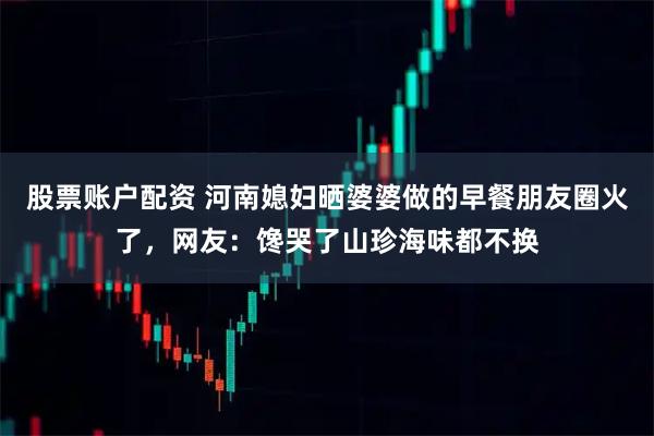 股票账户配资 河南媳妇晒婆婆做的早餐朋友圈火了，网友：馋哭了山珍海味都不换