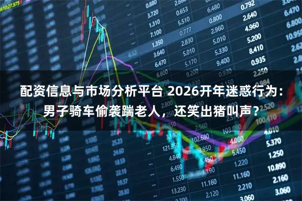 配资信息与市场分析平台 2026开年迷惑行为:男子骑车偷袭踹老人,还笑出猪叫声?