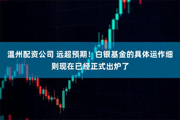 温州配资公司 远超预期!白银基金的具体运作细则现在已经正式出炉了