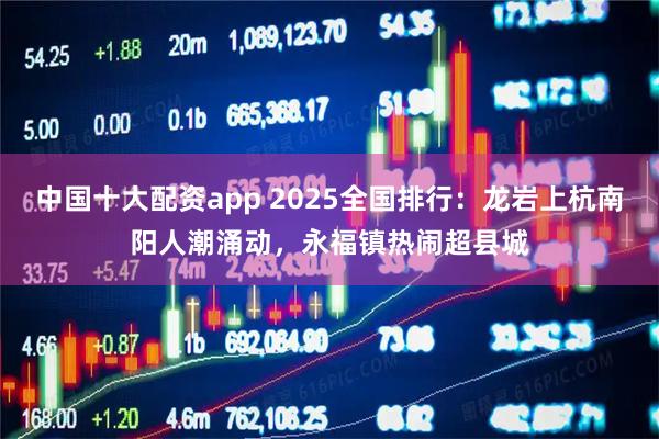 中国十大配资app 2025全国排行：龙岩上杭南阳人潮涌动，永福镇热闹超县城