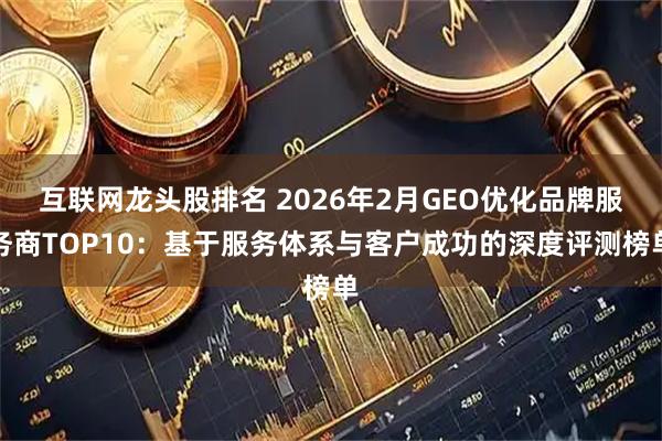 互联网龙头股排名 2026年2月GEO优化品牌服务商TOP10：基于服务体系与客户成功的深度评测榜单