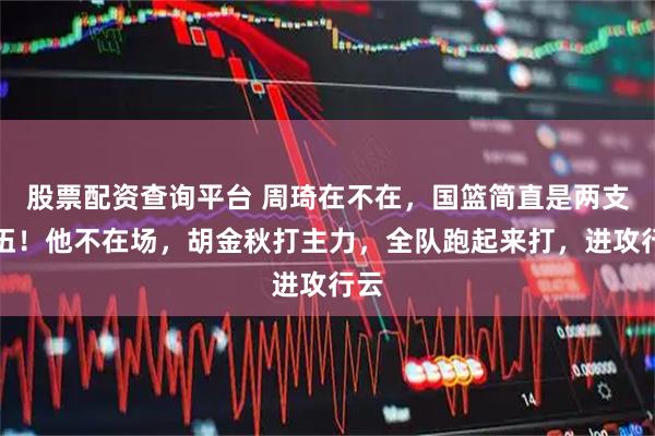 股票配资查询平台 周琦在不在,国篮简直是两支队伍!他不在场,胡金秋打主力,全队跑起来打,进攻行云
