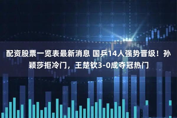 配资股票一览表最新消息 国乒14人强势晋级！孙颖莎拒冷门，王楚钦3-0成夺冠热门