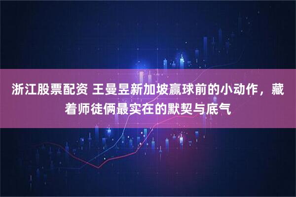 浙江股票配资 王曼昱新加坡赢球前的小动作，藏着师徒俩最实在的默契与底气