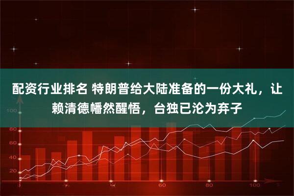 配资行业排名 特朗普给大陆准备的一份大礼,让赖清德幡然醒悟,台独已沦为弃子