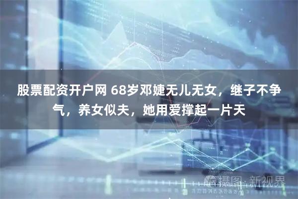 股票配资开户网 68岁邓婕无儿无女，继子不争气，养女似夫，她用爱撑起一片天