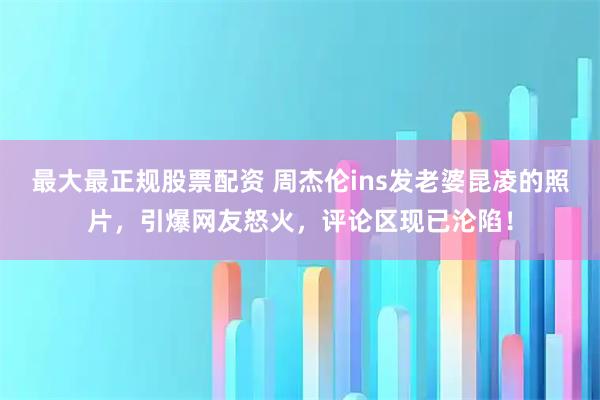 最大最正规股票配资 周杰伦ins发老婆昆凌的照片，引爆网友怒火，评论区现已沦陷！