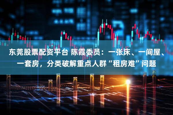 东莞股票配资平台 陈霞委员：一张床、一间屋、一套房，分类破解重点人群“租房难”问题