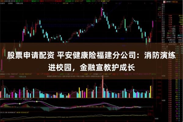 股票申请配资 平安健康险福建分公司:消防演练进校园,金融宣教护成长