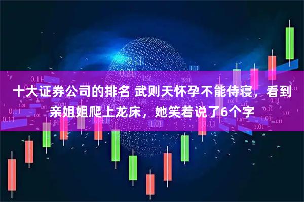 十大证券公司的排名 武则天怀孕不能侍寝，看到亲姐姐爬上龙床，她笑着说了6个字