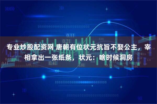 专业炒股配资网 唐朝有位状元抗旨不娶公主,宰相拿出一张纸条,状元:啥时候洞房