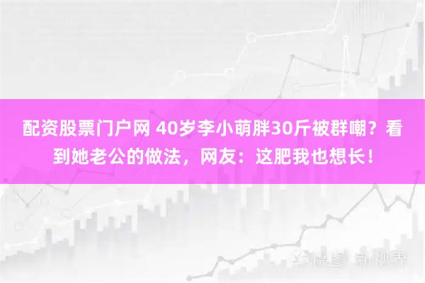 配资股票门户网 40岁李小萌胖30斤被群嘲?看到她老公的做法,网友:这肥我也想长!