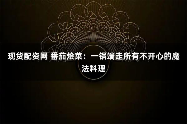 现货配资网 番茄烩菜：一锅端走所有不开心的魔法料理