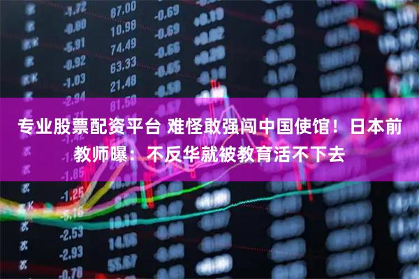 专业股票配资平台 难怪敢强闯中国使馆！日本前教师曝：不反华就被教育活不下去