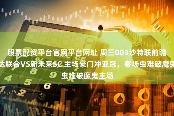股票配资平台官网平台网址 周三003沙特联前瞻：吉达联合VS新未来SC 主场豪门冲亚冠，客场虫难破魔鬼主场