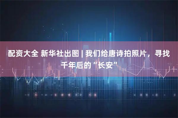 配资大全 新华社出图 | 我们给唐诗拍照片，寻找千年后的“长安”