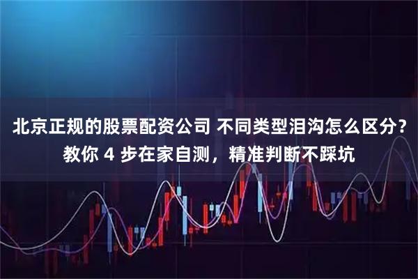 北京正规的股票配资公司 不同类型泪沟怎么区分？教你 4 步在家自测，精准判断不踩坑