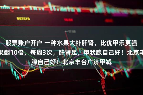 股票账户开户 一种水果大补肝肾，比优甲乐更强大，晒干效果翻10倍，每周3次，肝肾足，甲状腺自己好！北京丰台广济甲减