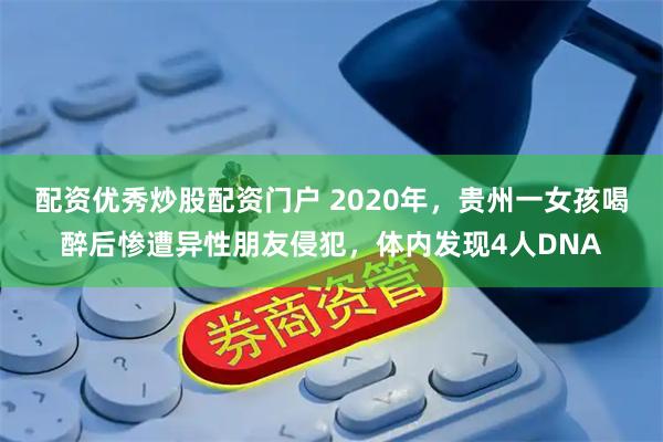配资优秀炒股配资门户 2020年，贵州一女孩喝醉后惨遭异性朋友侵犯，体内发现4人DNA