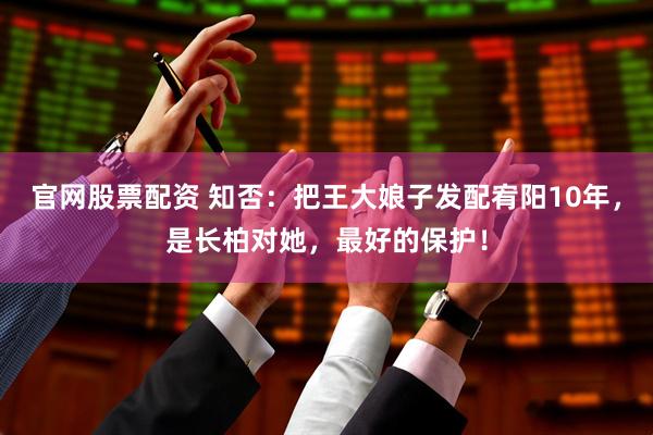 官网股票配资 知否：把王大娘子发配宥阳10年，是长柏对她，最好的保护！