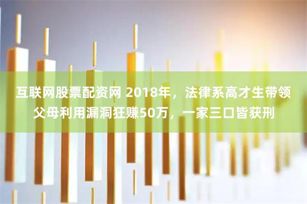 互联网股票配资网 2018年，法律系高才生带领父母利用漏洞狂赚50万，一家三口皆获刑