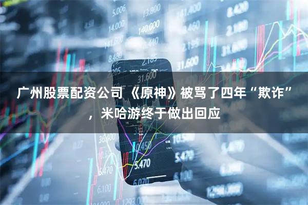 广州股票配资公司 《原神》被骂了四年“欺诈”，米哈游终于做出回应