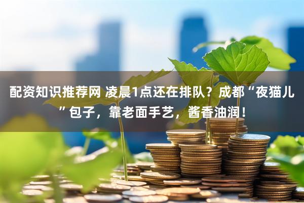 配资知识推荐网 凌晨1点还在排队？成都“夜猫儿”包子，靠老面手艺，酱香油润！