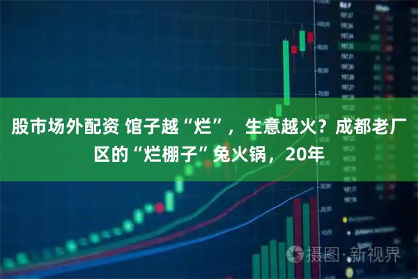 股市场外配资 馆子越“烂”，生意越火？成都老厂区的“烂棚子”兔火锅，20年