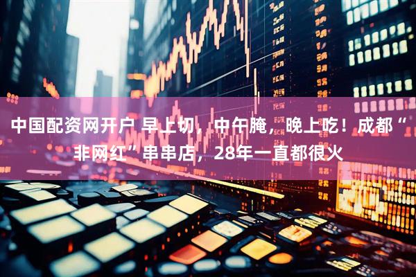 中国配资网开户 早上切，中午腌，晚上吃！成都“非网红”串串店，28年一直都很火