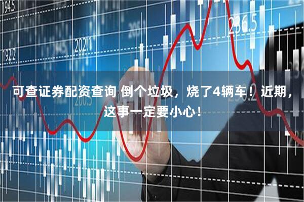 可查证券配资查询 倒个垃圾，烧了4辆车！近期，这事一定要小心！