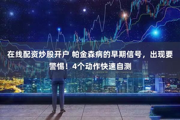 在线配资炒股开户 帕金森病的早期信号，出现要警惕！4个动作快速自测