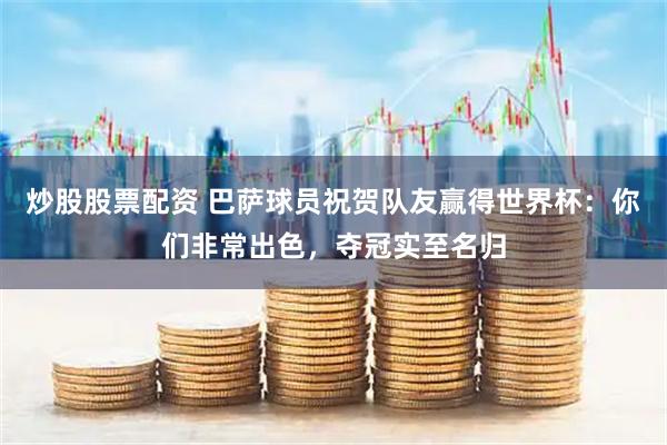 炒股股票配资 巴萨球员祝贺队友赢得世界杯:你们非常出色,夺冠实至名归